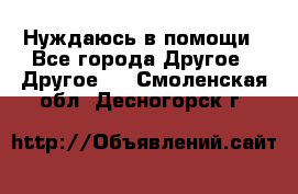 Нуждаюсь в помощи - Все города Другое » Другое   . Смоленская обл.,Десногорск г.